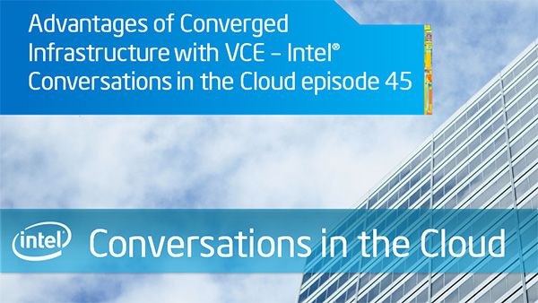 Advantages of Converged Infrastructure with VCE – Intel Conversations in the Cloud – Episode 45